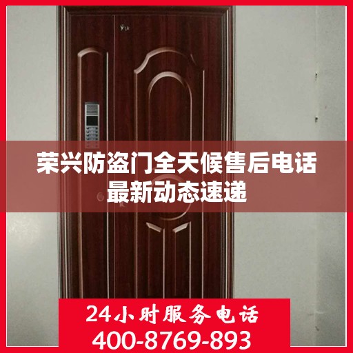 荣兴防盗门全天候售后电话最新动态速递