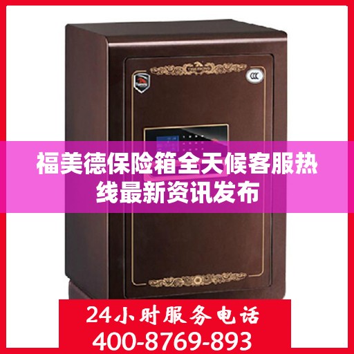 福美德保险箱全天候客服热线最新资讯发布