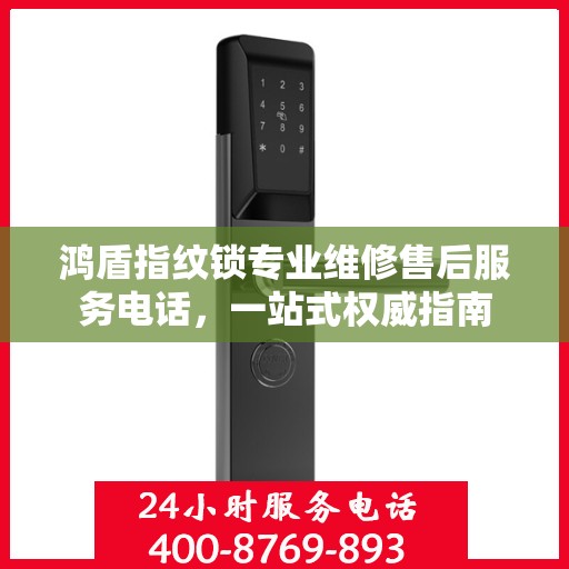 鸿盾指纹锁专业维修售后服务电话，一站式权威指南