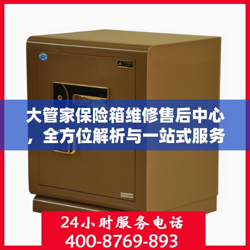 大管家保险箱维修售后中心，全方位解析与一站式服务