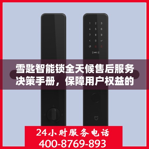 雪匙智能锁全天候售后服务决策手册，保障用户权益的全方位指南