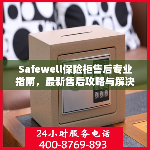 Safewell保险柜售后专业指南，最新售后攻略与解决方案