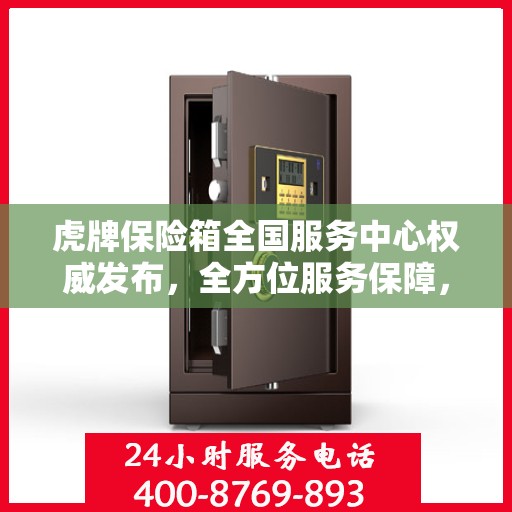 虎牌保险箱全国服务中心权威发布，全方位服务保障，让您无忧使用！