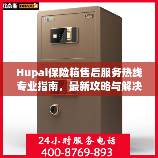 Hupai保险箱售后服务热线专业指南，最新攻略与解决方案