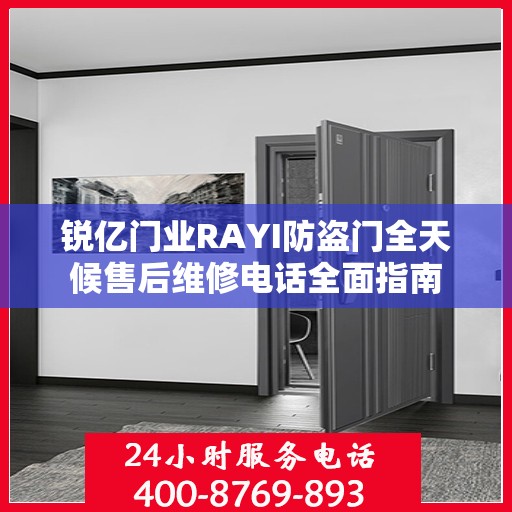 锐亿门业RAYI防盗门全天候售后维修电话全面指南