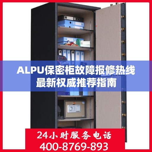 ALPU保密柜故障报修热线最新权威推荐指南
