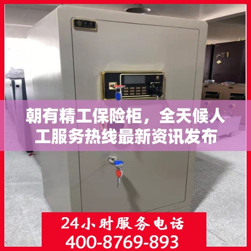 朝有精工保险柜，全天候人工服务热线最新资讯发布