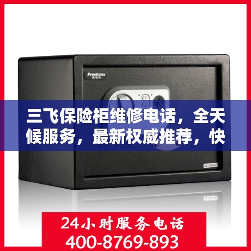三飞保险柜维修电话，全天候服务，最新权威推荐，快速解决您的安全锁事！