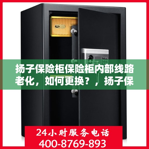 扬子保险柜保险柜内部线路老化，如何更换？，扬子保险柜线路老化更换指南，轻松解决内部线路问题！