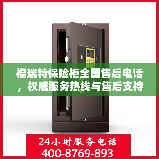 福瑞特保险柜全国售后电话，权威服务热线与售后支持指南