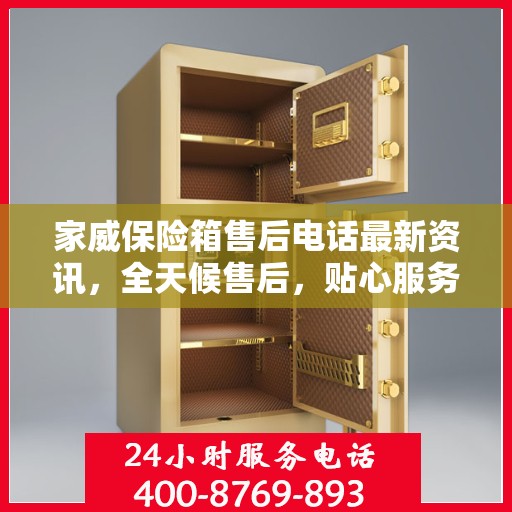 家威保险箱售后电话最新资讯，全天候售后，贴心服务不间断