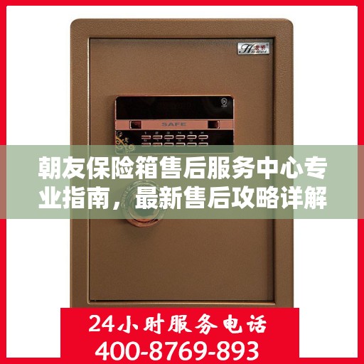 朝友保险箱售后服务中心专业指南，最新售后攻略详解