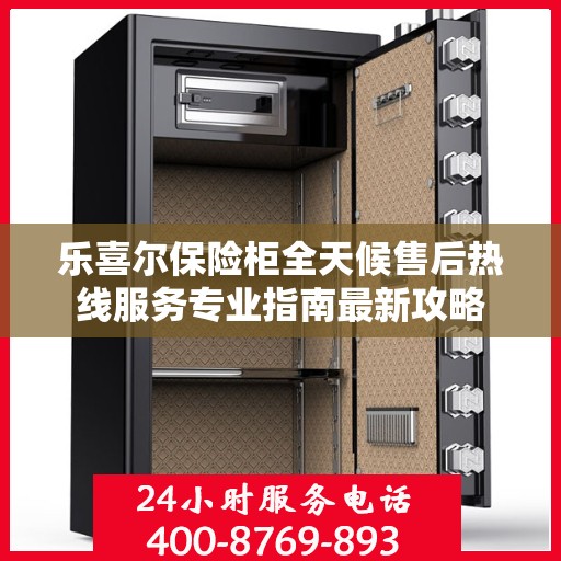 乐喜尔保险柜全天候售后热线服务专业指南最新攻略