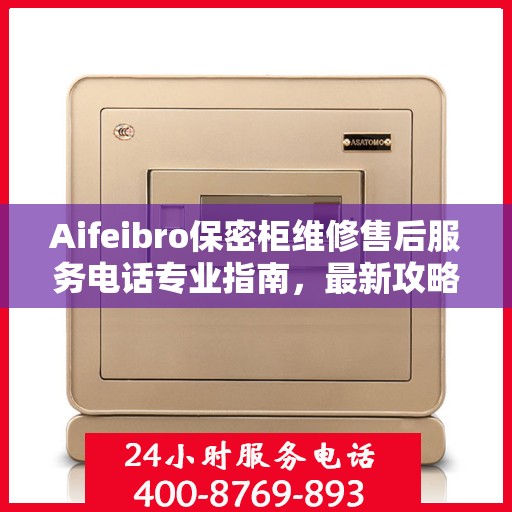 Aifeibro保密柜维修售后服务电话专业指南，最新攻略与解决方案