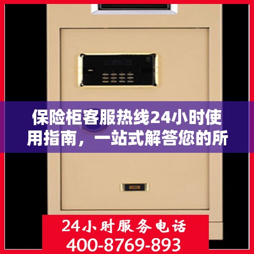 保险柜客服热线24小时使用指南，一站式解答您的所有疑问