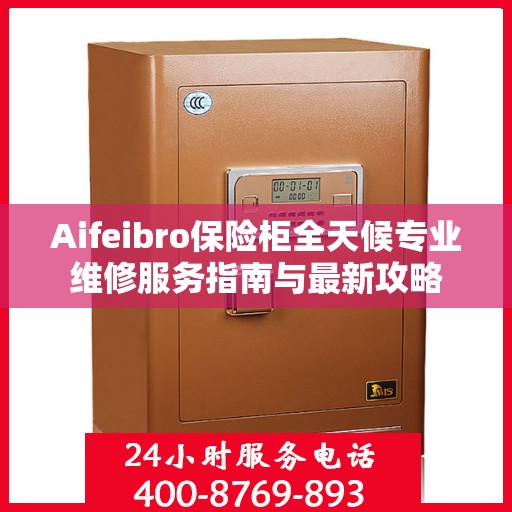 Aifeibro保险柜全天候专业维修服务指南与最新攻略