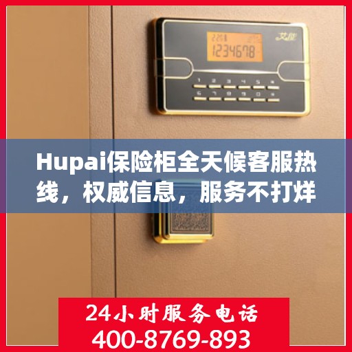 Hupai保险柜全天候客服热线，权威信息，服务不打烊