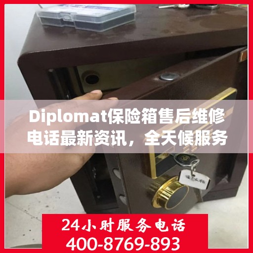 Diplomat保险箱售后维修电话最新资讯，全天候服务保障，无忧售后体验