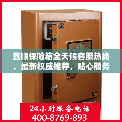 鑫顺保险箱全天候客服热线，最新权威推荐，贴心服务不打烊