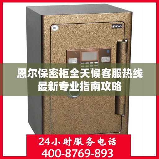 恩尔保密柜全天候客服热线最新专业指南攻略