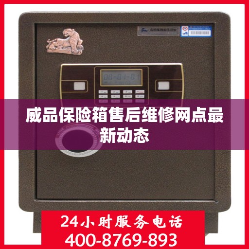 威品保险箱售后维修网点最新动态