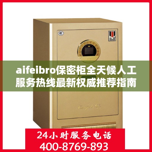 aifeibro保密柜全天候人工服务热线最新权威推荐指南