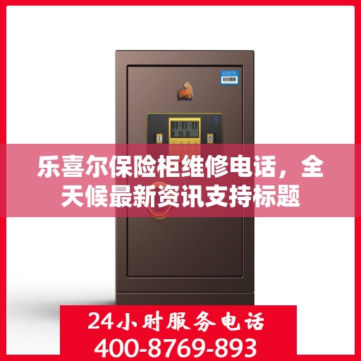 乐喜尔保险柜维修电话，全天候最新资讯支持标题