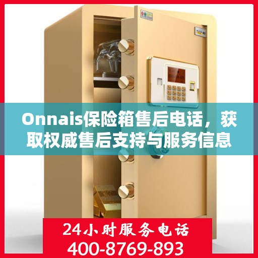 Onnais保险箱售后电话，获取权威售后支持与服务信息