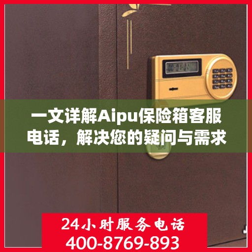 一文详解Aipu保险箱客服电话，解决您的疑问与需求