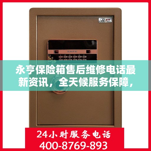 永亨保险箱售后维修电话最新资讯，全天候服务保障，让您无忧！