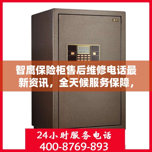 智鹰保险柜售后维修电话最新资讯，全天候服务保障，贴心售后无忧体验