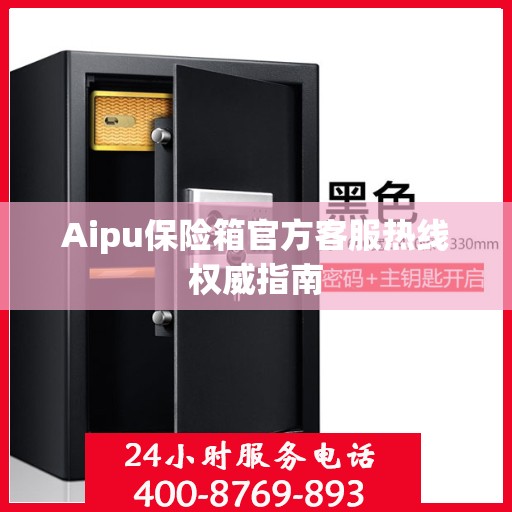 Aipu保险箱官方客服热线权威指南