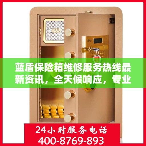 蓝盾保险箱维修服务热线最新资讯，全天候响应，专业保障您的财产安全