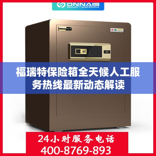 福瑞特保险箱全天候人工服务热线最新动态解读