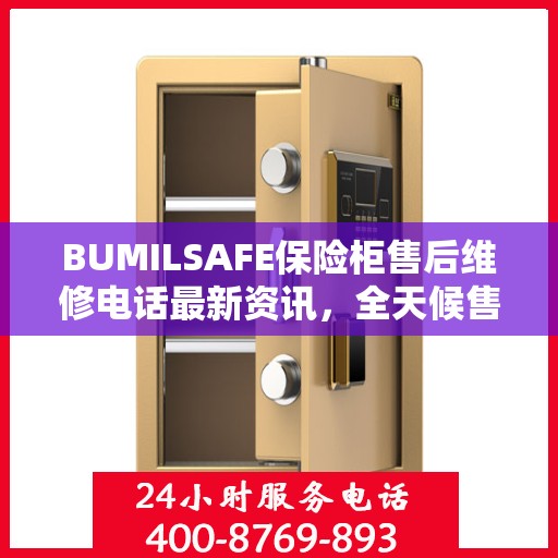 BUMILSAFE保险柜售后维修电话最新资讯，全天候售后，保障您的安全无忧