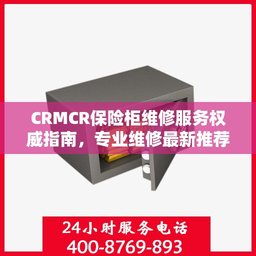 CRMCR保险柜维修服务权威指南，专业维修最新推荐