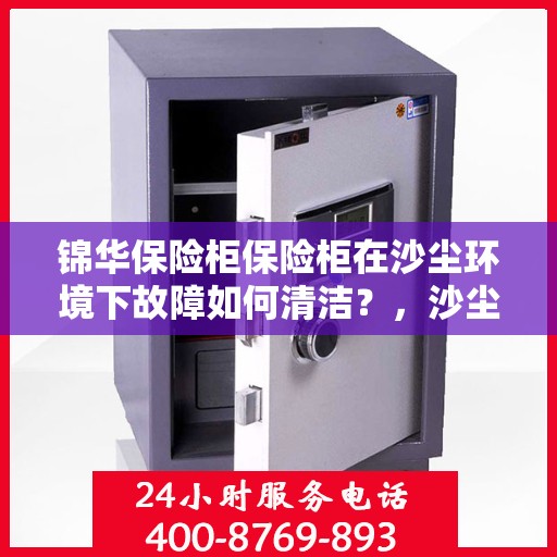 锦华保险柜保险柜在沙尘环境下故障如何清洁？，沙尘环境下锦华保险柜故障清洁指南