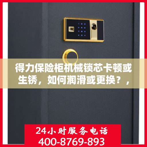 得力保险柜机械锁芯卡顿或生锈，如何润滑或更换？，得力保险柜机械锁芯卡顿生锈解决方案，润滑与更换指南