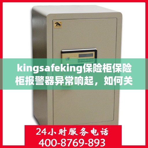 kingsafeking保险柜保险柜报警器异常响起，如何关闭？，Kingsafeking保险柜报警器异常触发，快速关闭指南