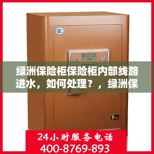 绿洲保险柜保险柜内部线路进水，如何处理？，绿洲保险柜内部线路进水应急处理指南