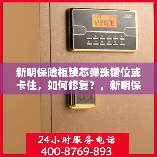 新明保险柜锁芯弹珠错位或卡住，如何修复？，新明保险柜锁芯弹珠错位修复指南，解决锁芯卡顿问题