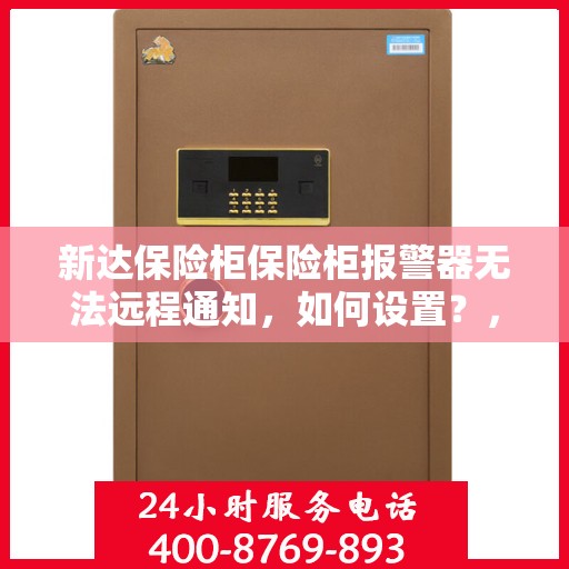 新达保险柜保险柜报警器无法远程通知，如何设置？，保险柜报警器远程通知设置指南，解决新达保险柜远程通知难题