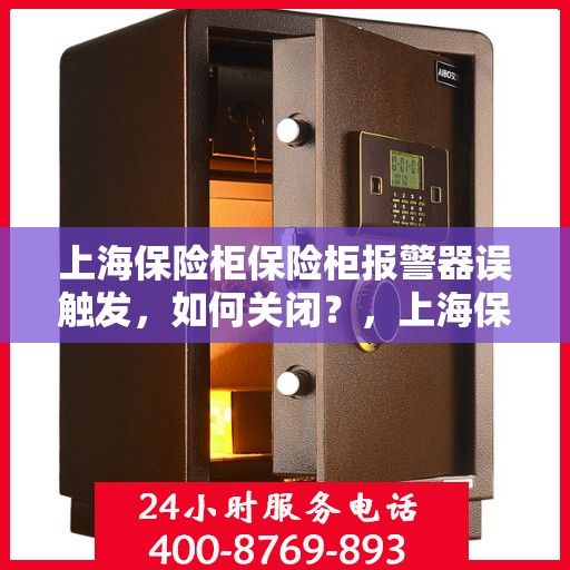上海保险柜保险柜报警器误触发，如何关闭？，上海保险柜报警器误触发解决方法，如何正确关闭？