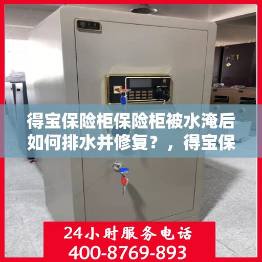 得宝保险柜保险柜被水淹后如何排水并修复？，得宝保险柜遇水淹后的排水与修复指南
