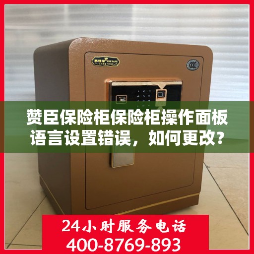赞臣保险柜保险柜操作面板语言设置错误，如何更改？，赞臣保险柜操作面板语言设置错误调整指南