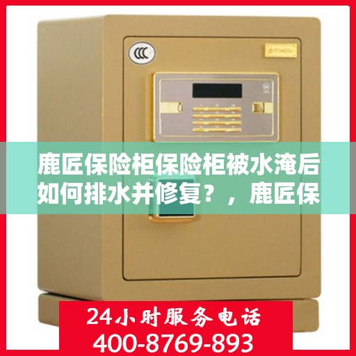 鹿匠保险柜保险柜被水淹后如何排水并修复？，鹿匠保险柜水淹后的排水与修复指南