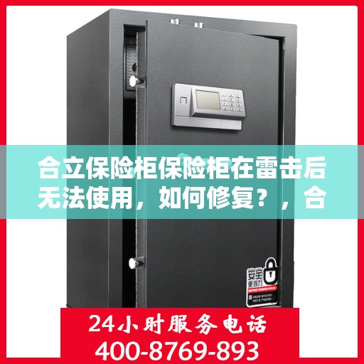 合立保险柜保险柜在雷击后无法使用，如何修复？，合立保险柜雷击后修复指南，解决保险柜无法使用的困扰