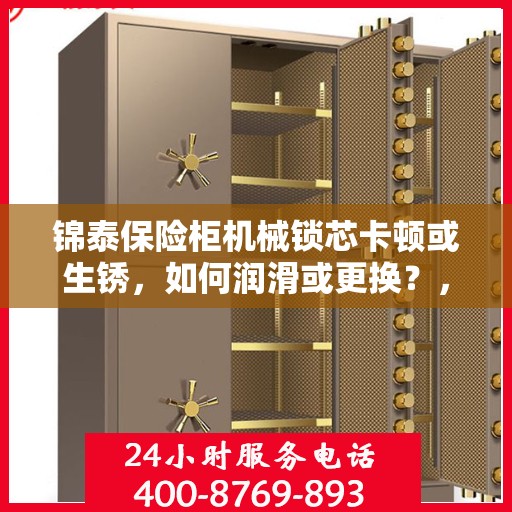 锦泰保险柜机械锁芯卡顿或生锈，如何润滑或更换？，锦泰保险柜机械锁芯卡顿生锈解决方案，润滑与更换指南