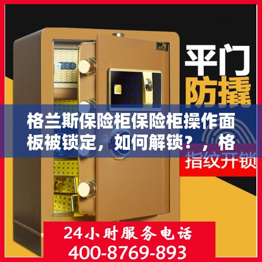 格兰斯保险柜保险柜操作面板被锁定，如何解锁？，格兰斯保险柜操作面板锁定解锁攻略