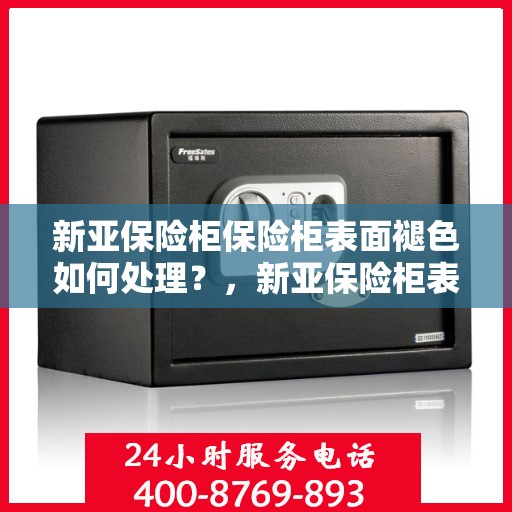 新亚保险柜保险柜表面褪色如何处理？，新亚保险柜表面褪色修复指南，专业解决褪色问题！